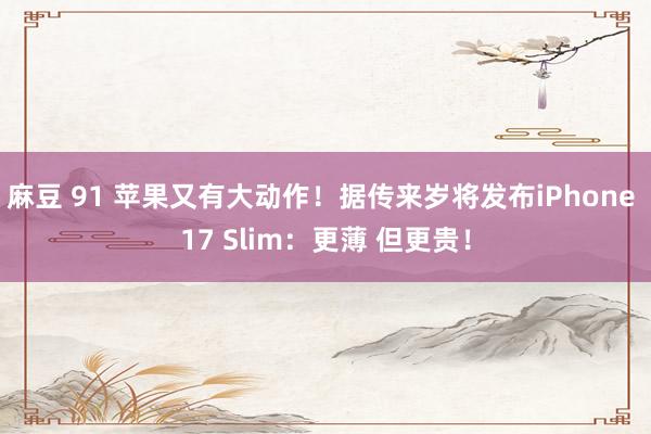 麻豆 91 苹果又有大动作！据传来岁将发布iPhone 17 Slim：更薄 但更贵！