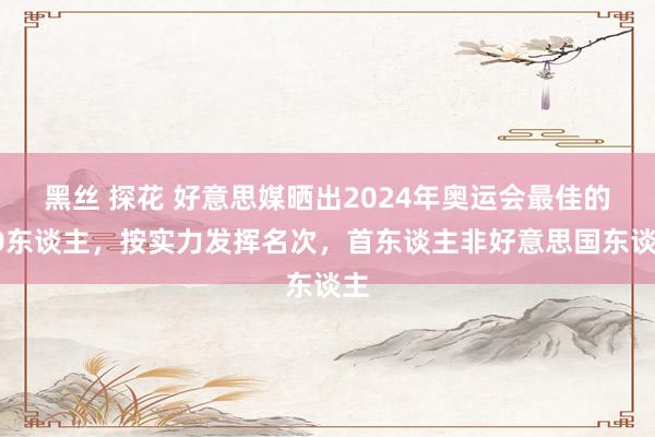 黑丝 探花 好意思媒晒出2024年奥运会最佳的20东谈主，按实力发挥名次，首东谈主非好意思国东谈主