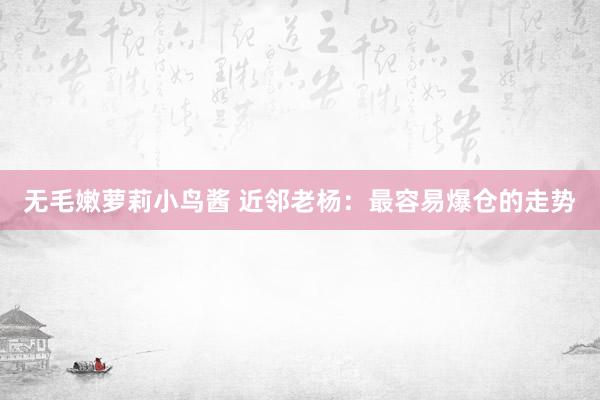 无毛嫩萝莉小鸟酱 近邻老杨：最容易爆仓的走势