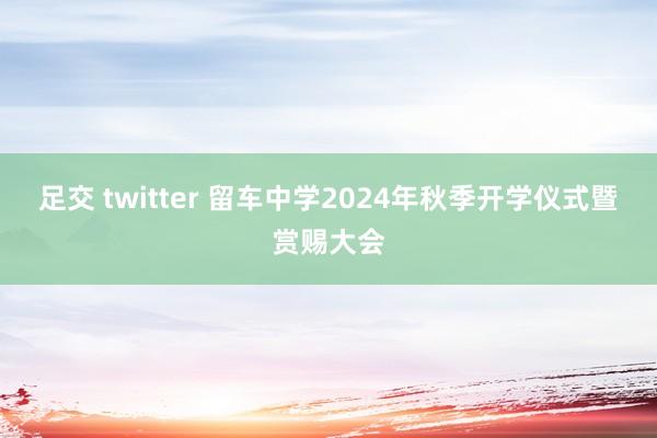 足交 twitter 留车中学2024年秋季开学仪式暨赏赐大会