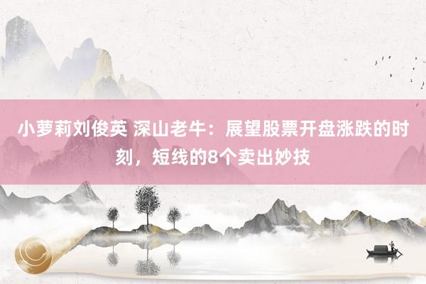 小萝莉刘俊英 深山老牛：展望股票开盘涨跌的时刻，短线的8个卖出妙技
