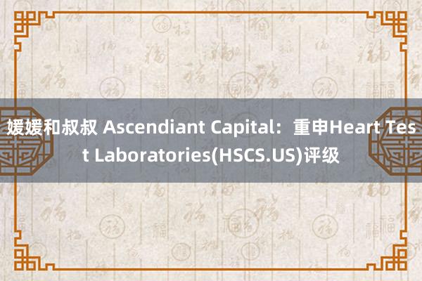 媛媛和叔叔 Ascendiant Capital：重申Heart Test Laboratories(HSCS.US)评级