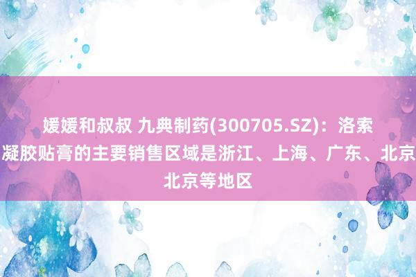 媛媛和叔叔 九典制药(300705.SZ)：洛索洛芬钠凝胶贴膏的主要销售区域是浙江、上海、广东、北京等地区