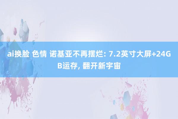 ai换脸 色情 诺基亚不再摆烂: 7.2英寸大屏+24GB运存， 翻开新宇宙
