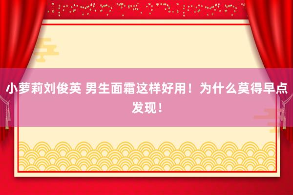 小萝莉刘俊英 男生面霜这样好用!为什么莫得早点发现!