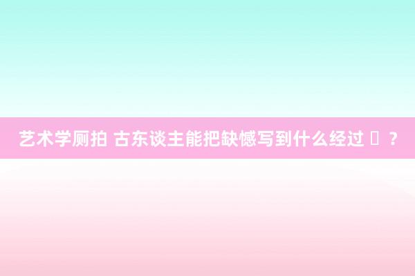 艺术学厕拍 古东谈主能把缺憾写到什么经过 ​？