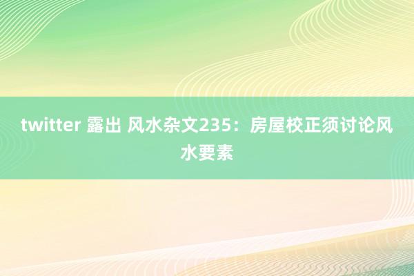 twitter 露出 风水杂文235：房屋校正须讨论风水要素