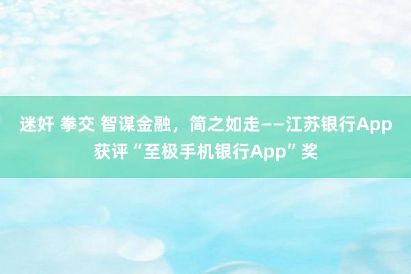 迷奸 拳交 智谋金融，简之如走——江苏银行App获评“至极手机银行App”奖