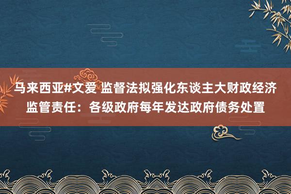 马来西亚#文爱 监督法拟强化东谈主大财政经济监管责任：各级政府每年发达政府债务处置