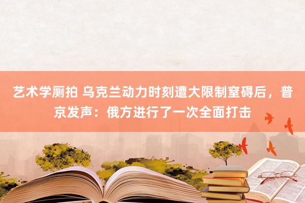 艺术学厕拍 乌克兰动力时刻遭大限制窒碍后，普京发声：俄方进行了一次全面打击