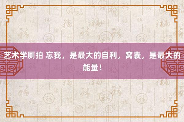 艺术学厕拍 忘我，是最大的自利，窝囊，是最大的能量！