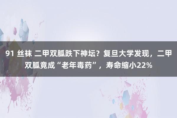 91 丝袜 二甲双胍跌下神坛？复旦大学发现，二甲双胍竟成“老年毒药”，寿命缩小22%