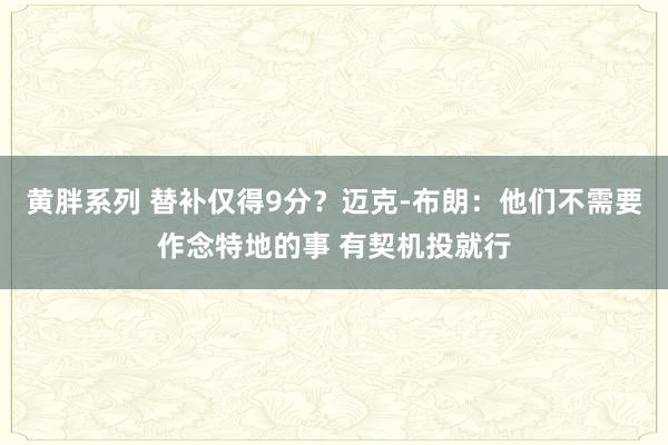 黄胖系列 替补仅得9分？迈克-布朗：他们不需要作念特地的事 有契机投就行