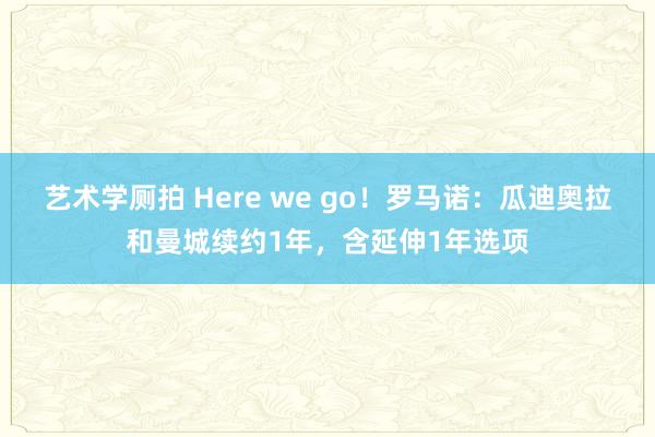 艺术学厕拍 Here we go！罗马诺：瓜迪奥拉和曼城续约1年，含延伸1年选项
