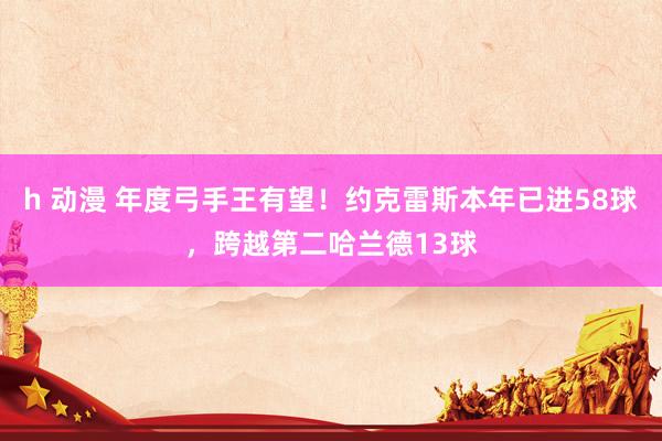 h 动漫 年度弓手王有望！约克雷斯本年已进58球，跨越第二哈兰德13球