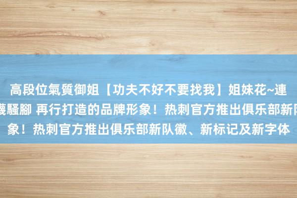 高段位氣質御姐【功夫不好不要找我】姐妹花~連體絲襪~大奶晃動~絲襪騷腳 再行打造的品牌形象！热刺官方推出俱乐部新队徽、新标记及新字体