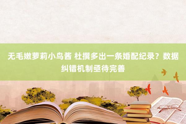 无毛嫩萝莉小鸟酱 杜撰多出一条婚配纪录？数据纠错机制亟待完善