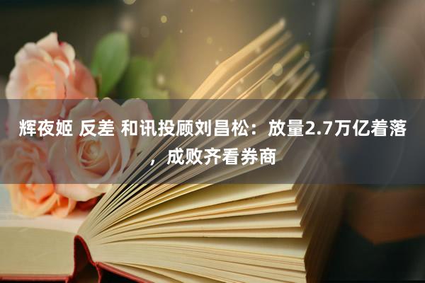 辉夜姬 反差 和讯投顾刘昌松：放量2.7万亿着落，成败齐看券商