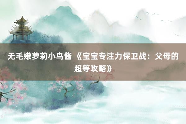 无毛嫩萝莉小鸟酱 《宝宝专注力保卫战：父母的超等攻略》