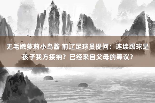 无毛嫩萝莉小鸟酱 前辽足球员提问：连续踢球是孩子我方接纳？已经来自父母的筹议？