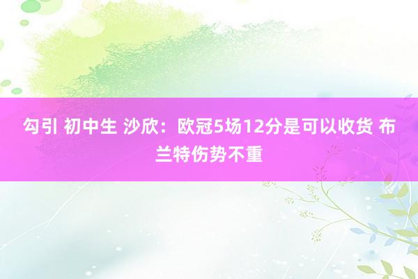 勾引 初中生 沙欣:欧冠5场12分是可以收货 布兰特伤势不重