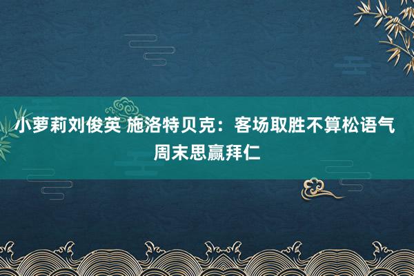 小萝莉刘俊英 施洛特贝克:客场取胜不算松语气 周末思赢拜仁