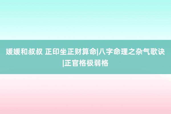 媛媛和叔叔 正印坐正财算命|八字命理之杂气歌诀|正官格极弱格