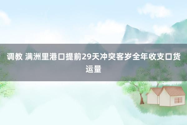 调教 满洲里港口提前29天冲突客岁全年收支口货运量