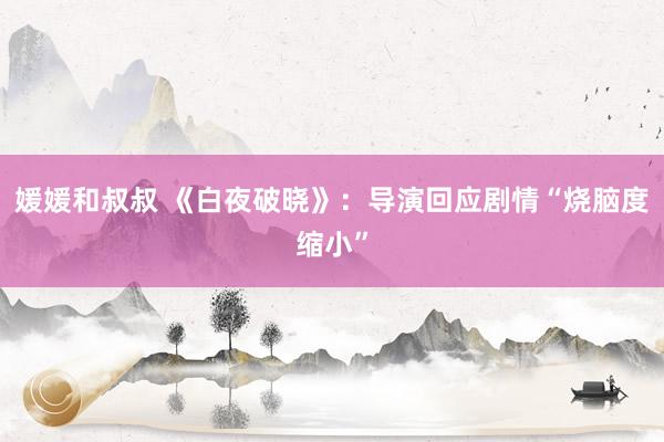 媛媛和叔叔 《白夜破晓》：导演回应剧情“烧脑度缩小”
