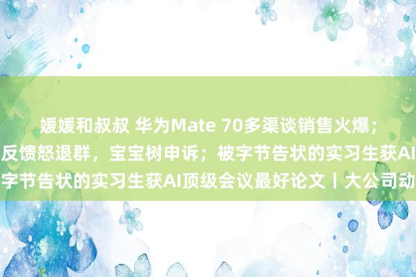 媛媛和叔叔 华为Mate 70多渠谈销售火爆；独创东谈主因职工周末不反馈怒退群，宝宝树申诉；被字节告状的实习生获AI顶级会议最好论文丨大公司动态
