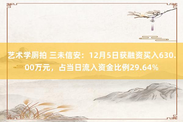 艺术学厕拍 三未信安：12月5日获融资买入630.00万元，占当日流入资金比例29.64%
