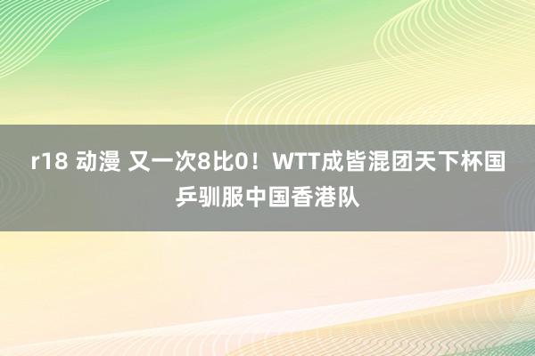 r18 动漫 又一次8比0！WTT成皆混团天下杯国乒驯服中国香港队