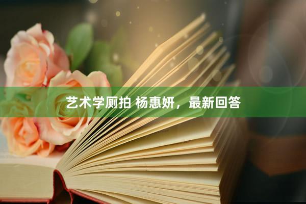 艺术学厕拍 杨惠妍，最新回答