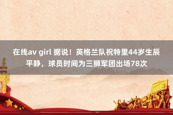 在线av girl 据说！英格兰队祝特里44岁生辰平静，球员时间为三狮军团出场78次