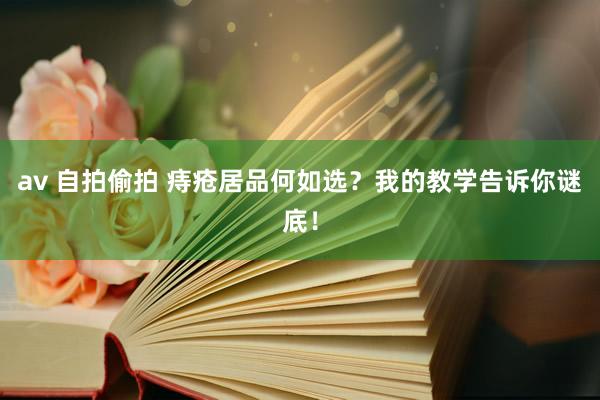 av 自拍偷拍 痔疮居品何如选？我的教学告诉你谜底！