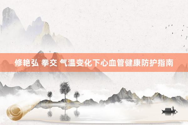 修艳弘 拳交 气温变化下心血管健康防护指南