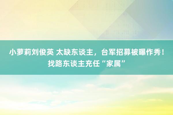 小萝莉刘俊英 太缺东谈主，台军招募被曝作秀！找路东谈主充任“家属”