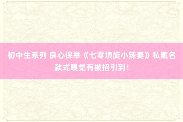 初中生系列 良心保举《七零填旋小辣妻》私藏名款式嗅觉有被招引到！