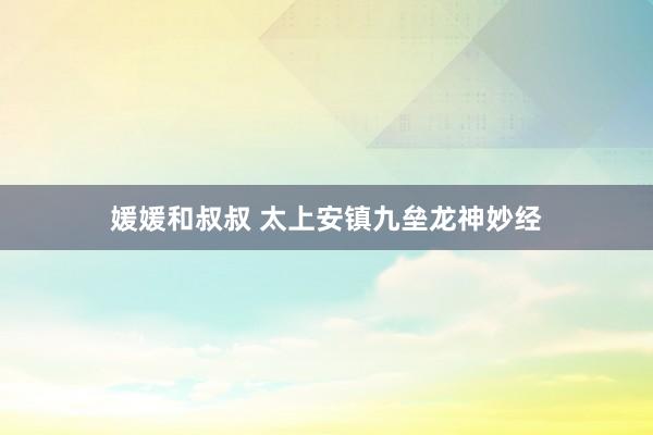 媛媛和叔叔 太上安镇九垒龙神妙经