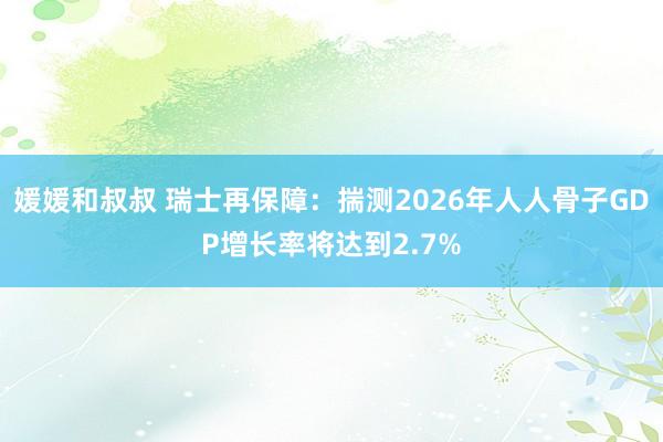 媛媛和叔叔 瑞士再保障：揣测2026年人人骨子GDP增长率将达到2.7%