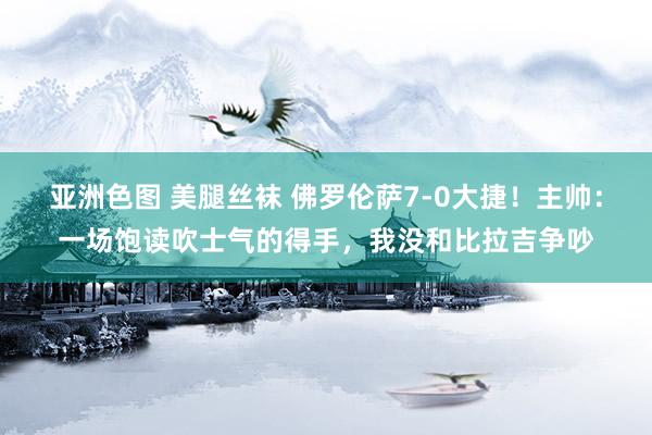 亚洲色图 美腿丝袜 佛罗伦萨7-0大捷！主帅：一场饱读吹士气的得手，我没和比拉吉争吵