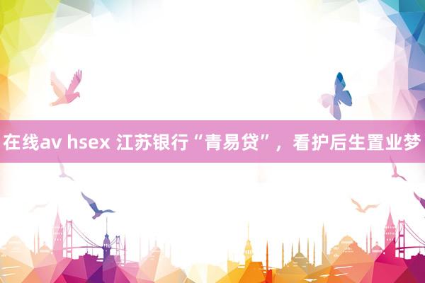 在线av hsex 江苏银行“青易贷”，看护后生置业梦