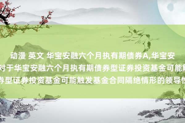 动漫 英文 华宝安融六个月执有期债券A,华宝安融六个月执有期债券C: 对于华宝安融六个月执有期债券型证券投资基金可能触发基金合同隔绝情形的领导性公告