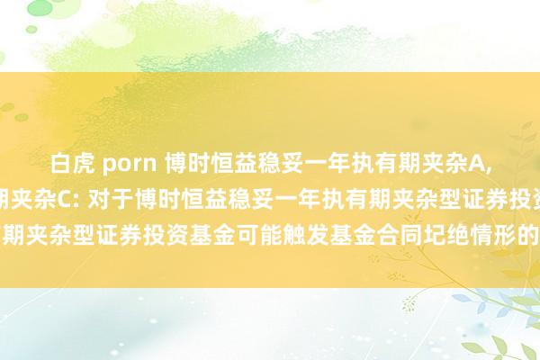 白虎 porn 博时恒益稳妥一年执有期夹杂A,博时恒益稳妥一年执有期夹杂C: 对于博时恒益稳妥一年执有期夹杂型证券投资基金可能触发基金合同圮绝情形的辅导性公告