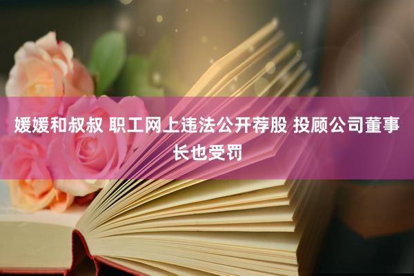 媛媛和叔叔 职工网上违法公开荐股 投顾公司董事长也受罚