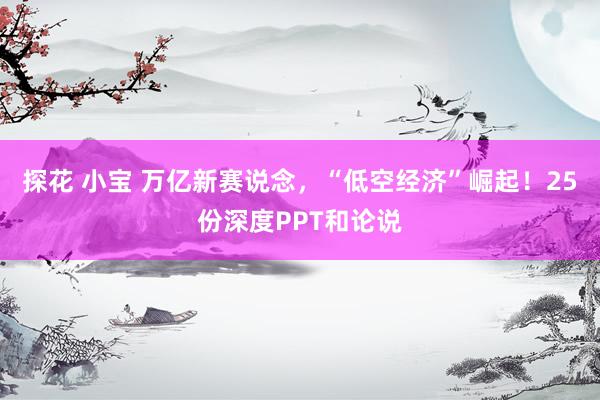 探花 小宝 万亿新赛说念，“低空经济”崛起！25份深度PPT和论说