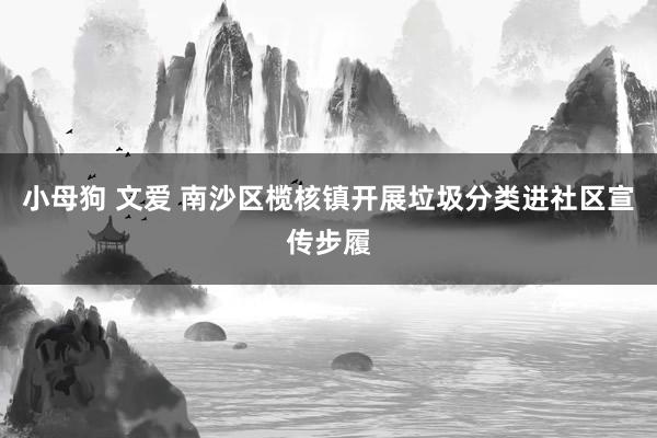 小母狗 文爱 南沙区榄核镇开展垃圾分类进社区宣传步履
