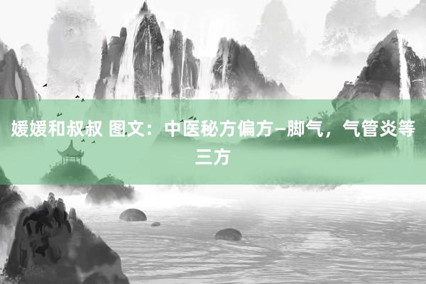 媛媛和叔叔 图文：中医秘方偏方—脚气，气管炎等三方