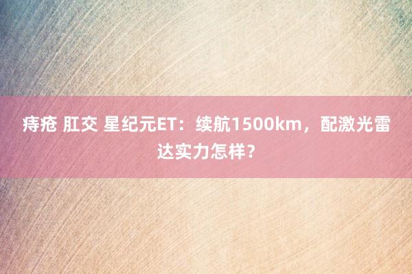 痔疮 肛交 星纪元ET：续航1500km，配激光雷达实力怎样？