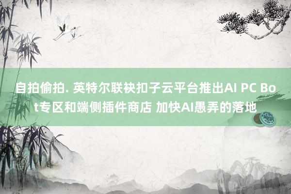 自拍偷拍. 英特尔联袂扣子云平台推出AI PC Bot专区和端侧插件商店 加快AI愚弄的落地